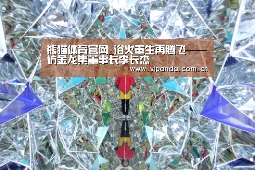 熊猫体育官网_浴火重生再腾飞——访金龙集董事长李长杰(图2) 熊猫体育平台