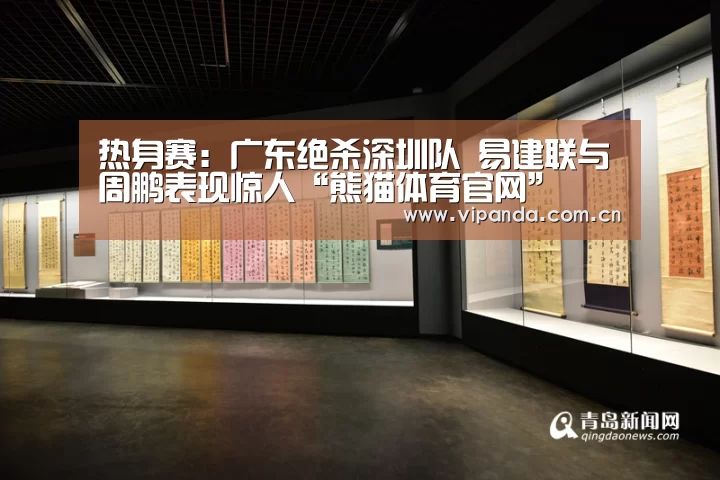 热身赛:广东绝杀深圳队 易建联与周鹏表现惊人“熊猫体育官网”(图1) 熊猫体育