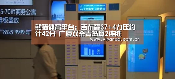 熊猫体育平台:吉布森37+4力压约什42分 广厦双杀青岛取2连胜(图2) 熊猫官方