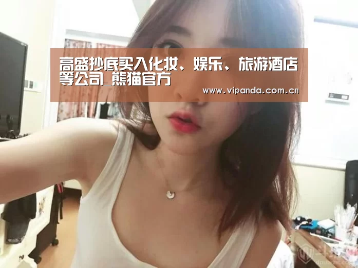 高盛抄底买入化妆、娱乐、旅游酒店等公司_熊猫官方(图2) 熊猫体育平台
